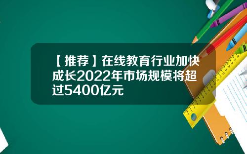 【推荐】在线教育行业加快成长2022年市场规模将超过5400亿元