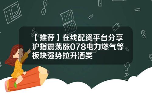 【推荐】在线配资平台分享沪指震荡涨078电力燃气等板块强势拉升酒类