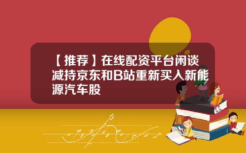 【推荐】在线配资平台闲谈减持京东和B站重新买入新能源汽车股