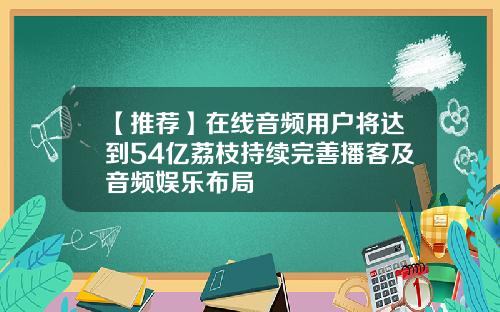 【推荐】在线音频用户将达到54亿荔枝持续完善播客及音频娱乐布局