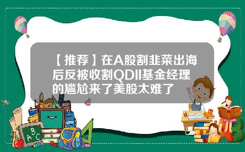 【推荐】在A股割韭菜出海后反被收割QDII基金经理的尴尬来了美股太难了
