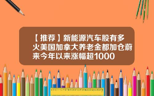 【推荐】新能源汽车股有多火美国加拿大养老金都加仓蔚来今年以来涨幅超1000