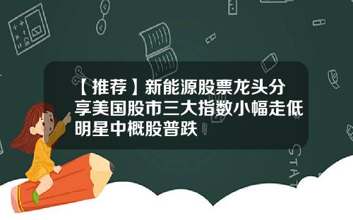 【推荐】新能源股票龙头分享美国股市三大指数小幅走低明星中概股普跌