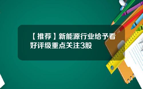 【推荐】新能源行业给予看好评级重点关注3股