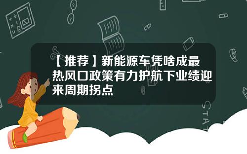 【推荐】新能源车凭啥成最热风口政策有力护航下业绩迎来周期拐点
