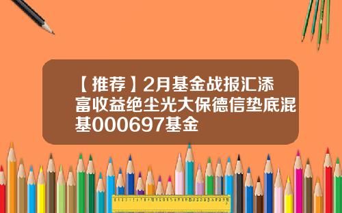 【推荐】2月基金战报汇添富收益绝尘光大保德信垫底混基000697基金