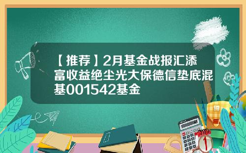 【推荐】2月基金战报汇添富收益绝尘光大保德信垫底混基001542基金