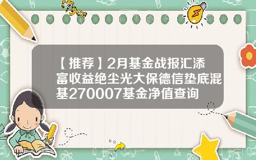 【推荐】2月基金战报汇添富收益绝尘光大保德信垫底混基270007基金净值查询