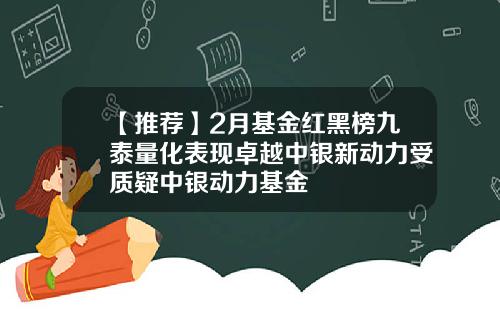 【推荐】2月基金红黑榜九泰量化表现卓越中银新动力受质疑中银动力基金