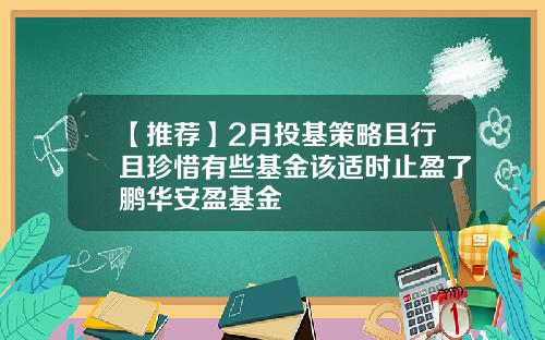【推荐】2月投基策略且行且珍惜有些基金该适时止盈了鹏华安盈基金
