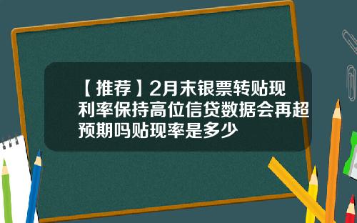 【推荐】2月末银票转贴现利率保持高位信贷数据会再超预期吗贴现率是多少