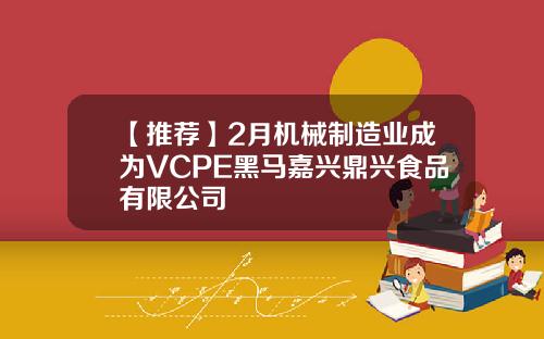 【推荐】2月机械制造业成为VCPE黑马嘉兴鼎兴食品有限公司
