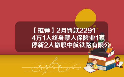 【推荐】2月罚款22914万1人终身禁入保险业1家停新2人撤职中航铁路有限公司