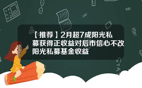 【推荐】2月超7成阳光私募获得正收益对后市信心不改阳光私募基金收益