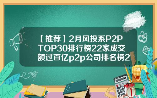 【推荐】2月风投系P2PTOP30排行榜22家成交额过百亿p2p公司排名榜2016