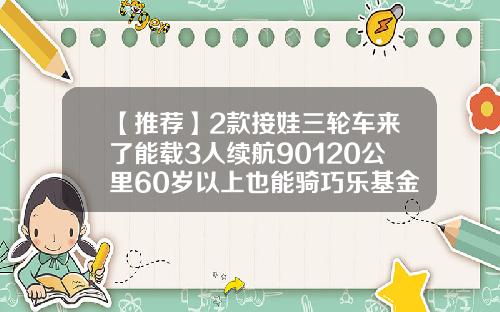 【推荐】2款接娃三轮车来了能载3人续航90120公里60岁以上也能骑巧乐基金
