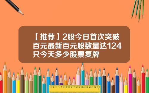 【推荐】2股今日首次突破百元最新百元股数量达124只今天多少股票复牌