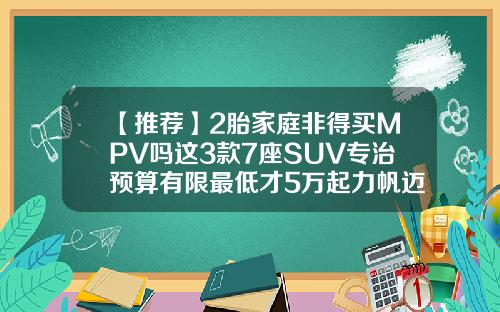 【推荐】2胎家庭非得买MPV吗这3款7座SUV专治预算有限最低才5万起力帆迈威7座多少钱