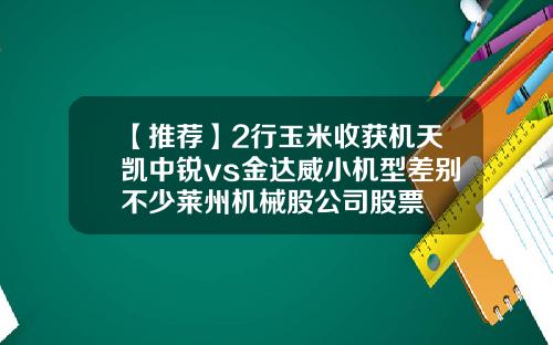 【推荐】2行玉米收获机天凯中锐vs金达威小机型差别不少莱州机械股公司股票