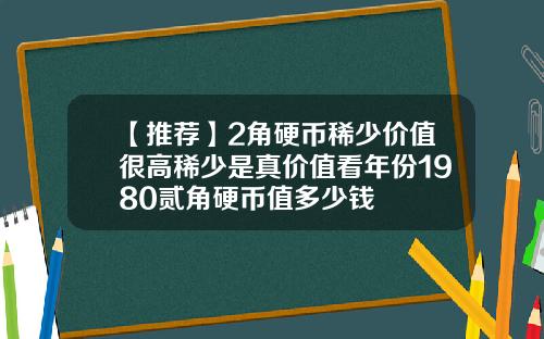 【推荐】2角硬币稀少价值很高稀少是真价值看年份1980贰角硬币值多少钱