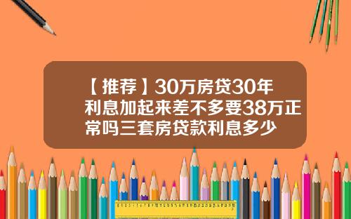 【推荐】30万房贷30年利息加起来差不多要38万正常吗三套房贷款利息多少