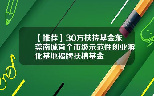 【推荐】30万扶持基金东莞南城首个市级示范性创业孵化基地揭牌扶植基金