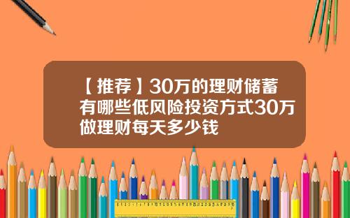 【推荐】30万的理财储蓄有哪些低风险投资方式30万做理财每天多少钱