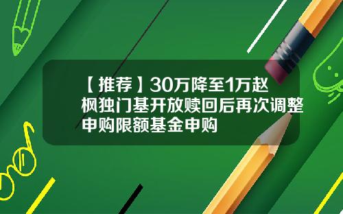 【推荐】30万降至1万赵枫独门基开放赎回后再次调整申购限额基金申购