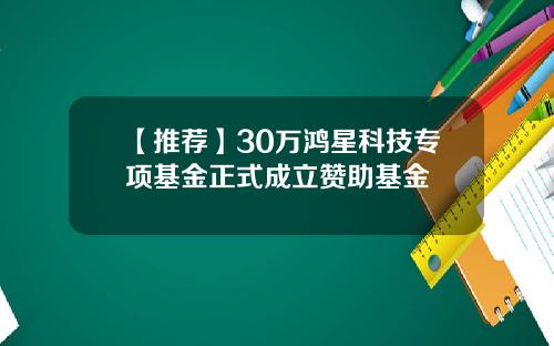 【推荐】30万鸿星科技专项基金正式成立赞助基金