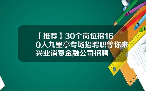 【推荐】30个岗位招160人九里亭专场招聘职等你来兴业消费金融公司招聘
