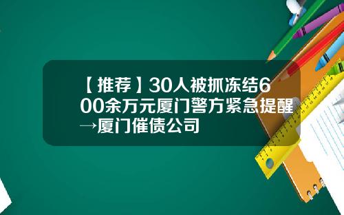【推荐】30人被抓冻结600余万元厦门警方紧急提醒→厦门催债公司