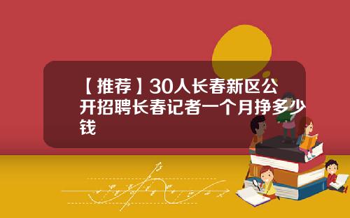【推荐】30人长春新区公开招聘长春记者一个月挣多少钱