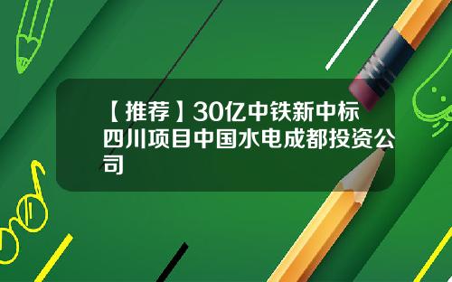 【推荐】30亿中铁新中标四川项目中国水电成都投资公司