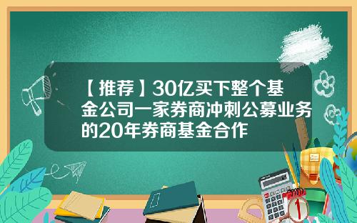 【推荐】30亿买下整个基金公司一家券商冲刺公募业务的20年券商基金合作