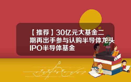 【推荐】30亿元大基金二期再出手参与认购半导体龙头IPO半导体基金