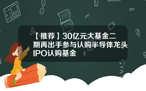 【推荐】30亿元大基金二期再出手参与认购半导体龙头IPO认购基金