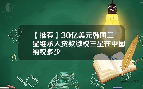 【推荐】30亿美元韩国三星继承人贷款缴税三星在中国纳税多少