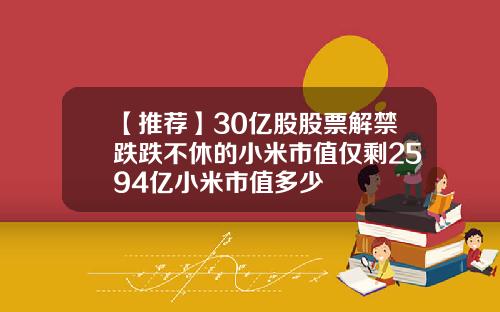 【推荐】30亿股股票解禁跌跌不休的小米市值仅剩2594亿小米市值多少