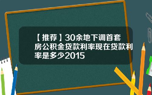 【推荐】30余地下调首套房公积金贷款利率现在贷款利率是多少2015