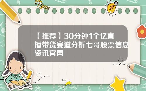 【推荐】30分钟1个亿直播带货赛道分析七哥股票信息资讯官网
