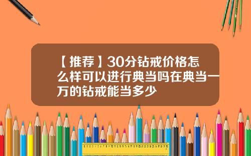 【推荐】30分钻戒价格怎么样可以进行典当吗在典当一万的钻戒能当多少