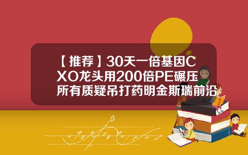【推荐】30天一倍基因CXO龙头用200倍PE碾压所有质疑吊打药明金斯瑞前沿资讯股票