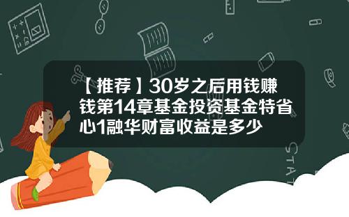 【推荐】30岁之后用钱赚钱第14章基金投资基金特省心1融华财富收益是多少