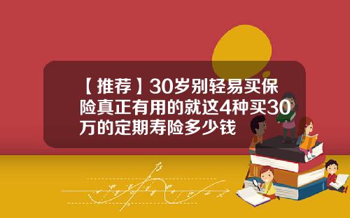 【推荐】30岁别轻易买保险真正有用的就这4种买30万的定期寿险多少钱