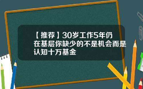 【推荐】30岁工作5年仍在基层你缺少的不是机会而是认知十万基金