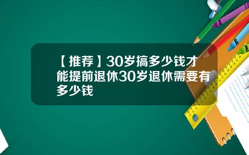 【推荐】30岁搞多少钱才能提前退休30岁退休需要有多少钱