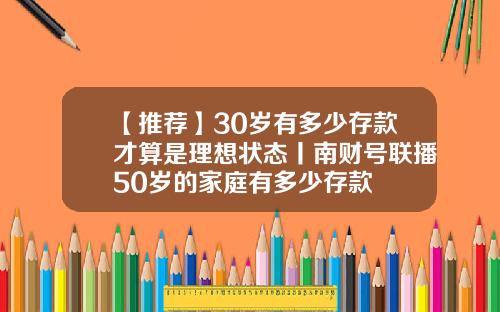 【推荐】30岁有多少存款才算是理想状态丨南财号联播50岁的家庭有多少存款
