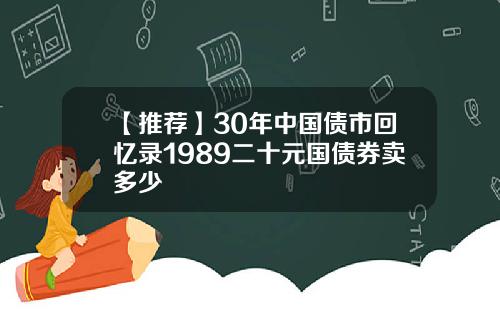 【推荐】30年中国债市回忆录1989二十元国债券卖多少