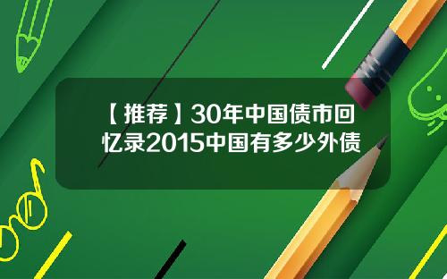 【推荐】30年中国债市回忆录2015中国有多少外债