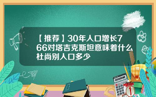 【推荐】30年人口增长766对塔吉克斯坦意味着什么杜尚别人口多少